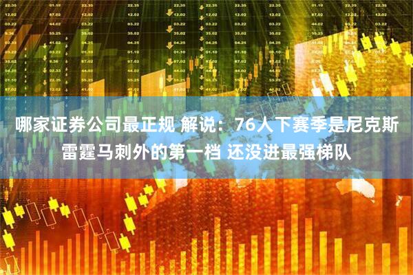 哪家证券公司最正规 解说：76人下赛季是尼克斯雷霆马刺外的第一档 还没进最强梯队