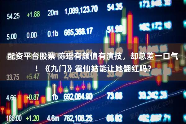 配资平台股票 陈瑶有颜值有演技，却总差一口气！《九门》霍仙姑能让她翻红吗？