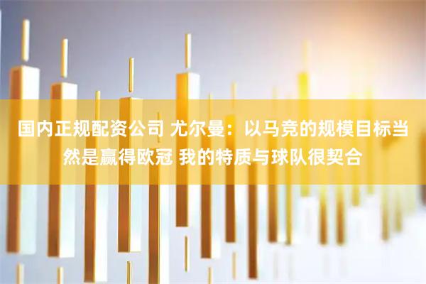 国内正规配资公司 尤尔曼：以马竞的规模目标当然是赢得欧冠 我的特质与球队很契合