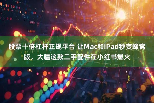 股票十倍杠杆正规平台 让Mac和iPad秒变蜂窝版，大疆这款二手配件在小红书爆火