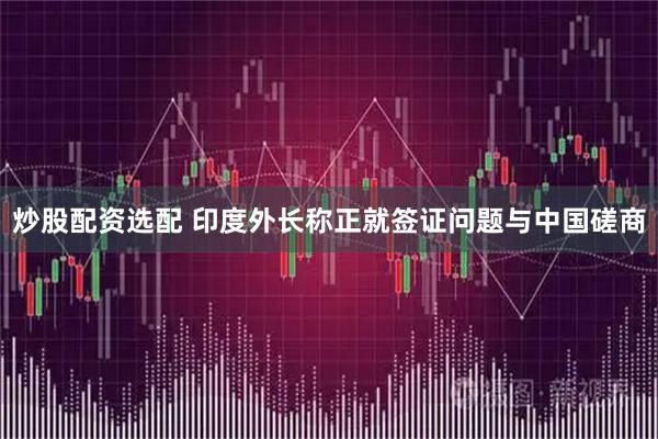 炒股配资选配 印度外长称正就签证问题与中国磋商