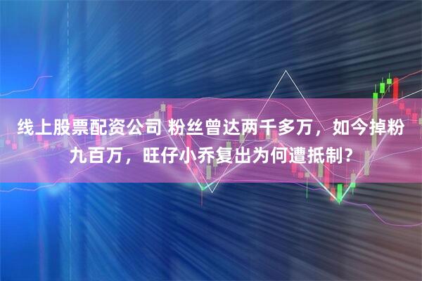 线上股票配资公司 粉丝曾达两千多万，如今掉粉九百万，旺仔小乔复出为何遭抵制？