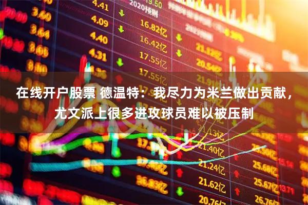 在线开户股票 德温特：我尽力为米兰做出贡献，尤文派上很多进攻球员难以被压制