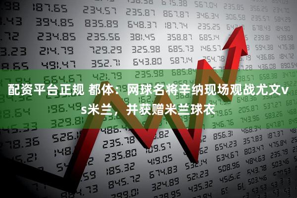 配资平台正规 都体：网球名将辛纳现场观战尤文vs米兰，并获赠米兰球衣