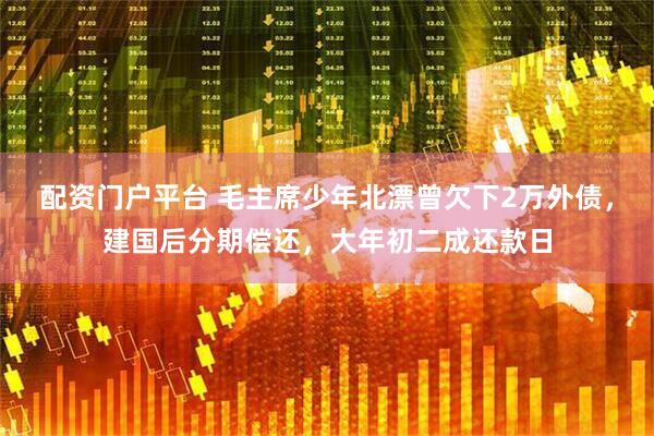 配资门户平台 毛主席少年北漂曾欠下2万外债，建国后分期偿还，大年初二成还款日