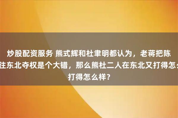炒股配资服务 熊式辉和杜聿明都认为，老蒋把陈诚派往东北夺权是个大错，那么熊杜二人在东北又打得怎么样？