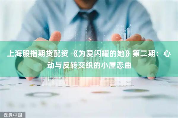 上海股指期货配资 《为爱闪耀的她》第二期:心动与反转交织的小屋恋曲